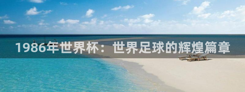 今天所有足球赛程表：1986年世界杯：世界足球的辉煌篇章