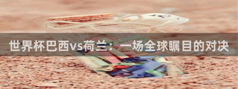 世界杯2026赛程表：世界杯巴西vs荷兰：一场全球瞩目的对决